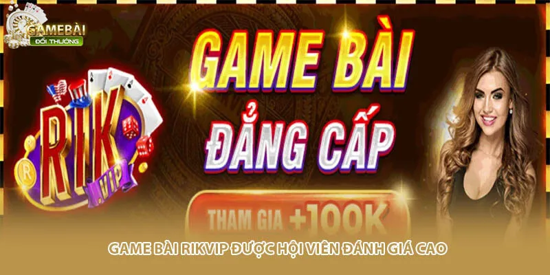 Game bài Rikvip được hội viên đánh giá cao