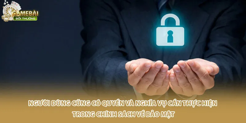 Người dùng cũng có quyền và nghĩa vụ cần thực hiện trong chính sách về bảo mật