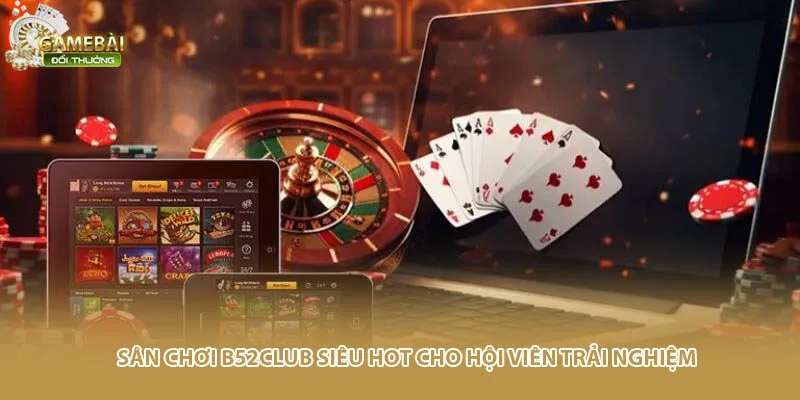 S&acirc;n chơi B52Club si&ecirc;u hot cho hội vi&ecirc;n trải nghiệm