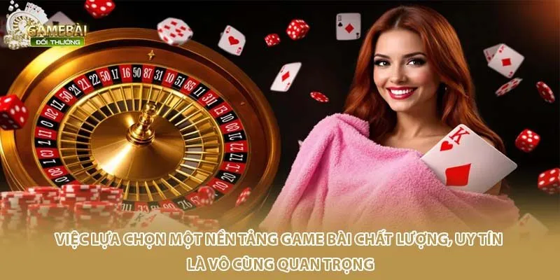 Việc lựa chọn một nền tảng game bài chất lượng, uy tín là vô cùng quan trọng